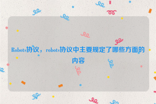 Robots协议，robots协议中主要规定了哪些方面的内容